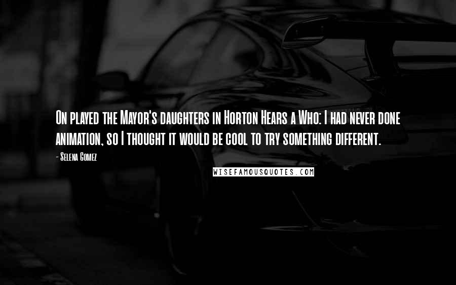 Selena Gomez Quotes: On played the Mayor's daughters in Horton Hears a Who: I had never done animation, so I thought it would be cool to try something different.