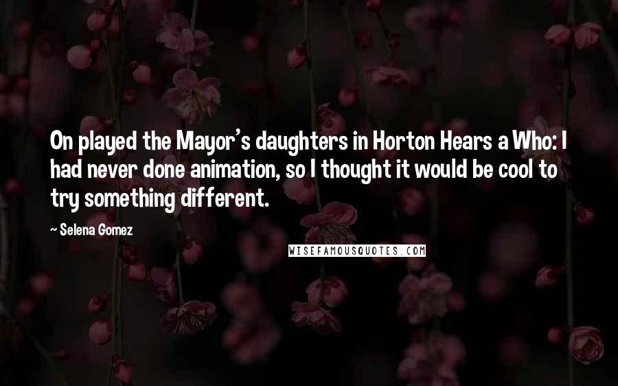Selena Gomez Quotes: On played the Mayor's daughters in Horton Hears a Who: I had never done animation, so I thought it would be cool to try something different.