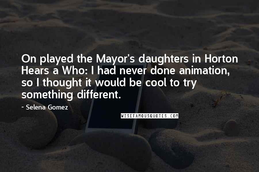 Selena Gomez Quotes: On played the Mayor's daughters in Horton Hears a Who: I had never done animation, so I thought it would be cool to try something different.