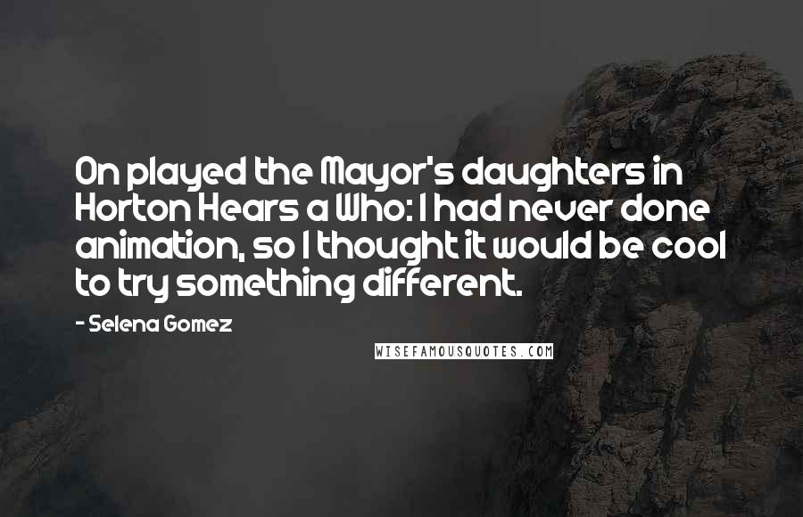 Selena Gomez Quotes: On played the Mayor's daughters in Horton Hears a Who: I had never done animation, so I thought it would be cool to try something different.