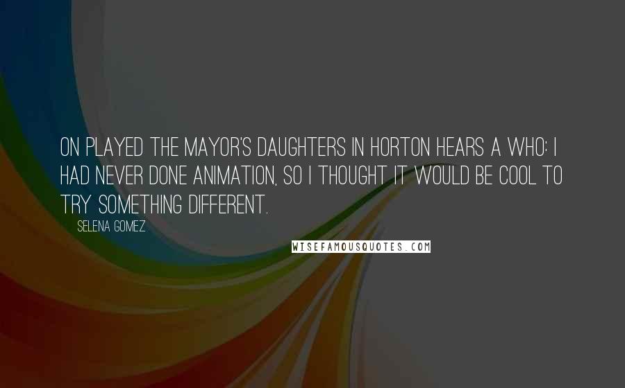 Selena Gomez Quotes: On played the Mayor's daughters in Horton Hears a Who: I had never done animation, so I thought it would be cool to try something different.