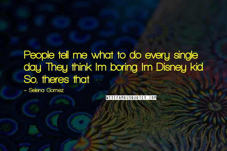 Selena Gomez Quotes: People tell me what to do every single day. They think I'm boring. I'm Disney kid. So, there's that.