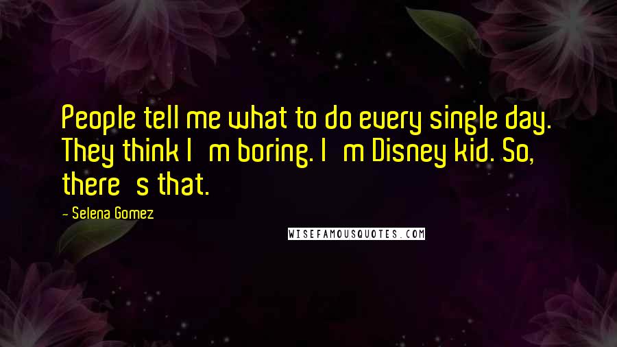 Selena Gomez Quotes: People tell me what to do every single day. They think I'm boring. I'm Disney kid. So, there's that.