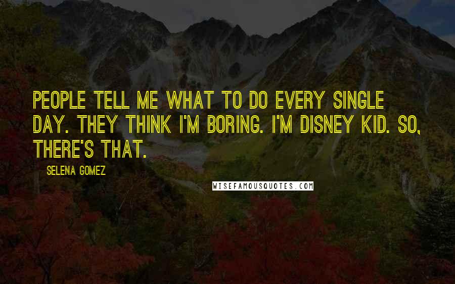 Selena Gomez Quotes: People tell me what to do every single day. They think I'm boring. I'm Disney kid. So, there's that.