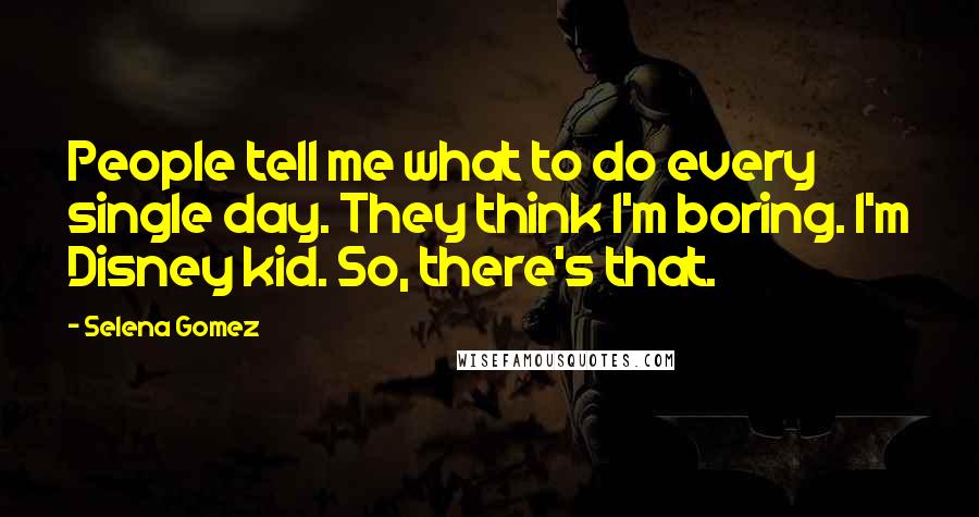 Selena Gomez Quotes: People tell me what to do every single day. They think I'm boring. I'm Disney kid. So, there's that.