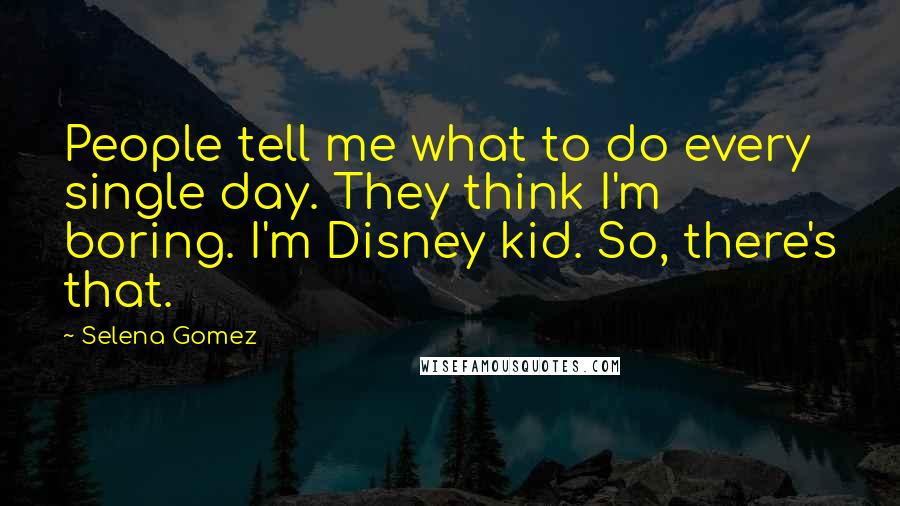 Selena Gomez Quotes: People tell me what to do every single day. They think I'm boring. I'm Disney kid. So, there's that.