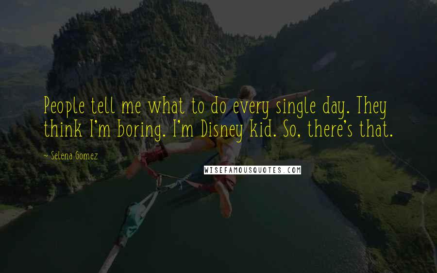 Selena Gomez Quotes: People tell me what to do every single day. They think I'm boring. I'm Disney kid. So, there's that.