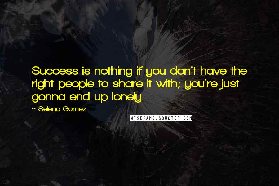 Selena Gomez Quotes: Success is nothing if you don't have the right people to share it with; you're just gonna end up lonely.