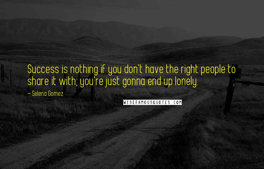 Selena Gomez Quotes: Success is nothing if you don't have the right people to share it with; you're just gonna end up lonely.