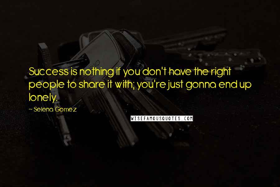 Selena Gomez Quotes: Success is nothing if you don't have the right people to share it with; you're just gonna end up lonely.