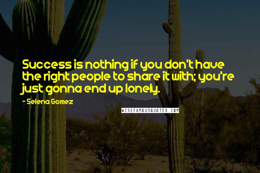 Selena Gomez Quotes: Success is nothing if you don't have the right people to share it with; you're just gonna end up lonely.