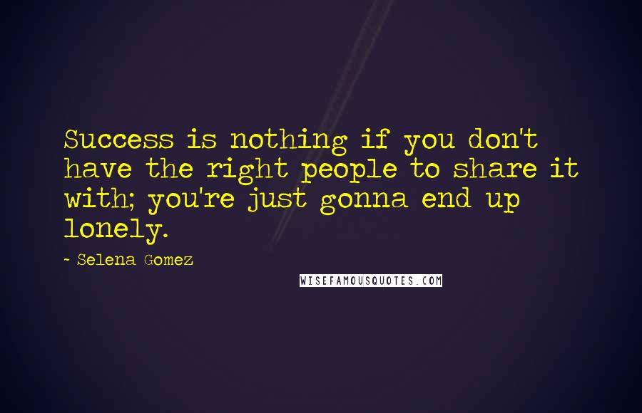 Selena Gomez Quotes: Success is nothing if you don't have the right people to share it with; you're just gonna end up lonely.