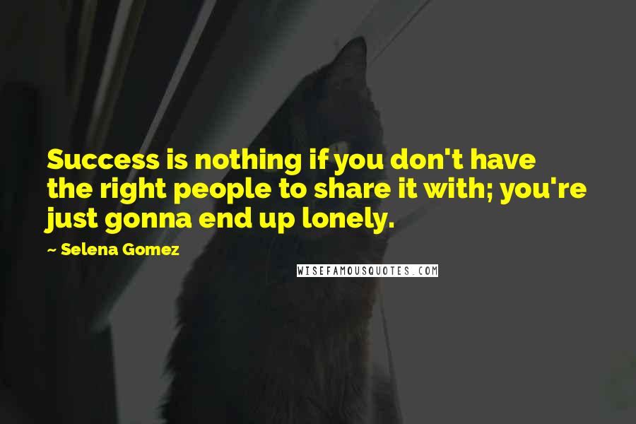 Selena Gomez Quotes: Success is nothing if you don't have the right people to share it with; you're just gonna end up lonely.