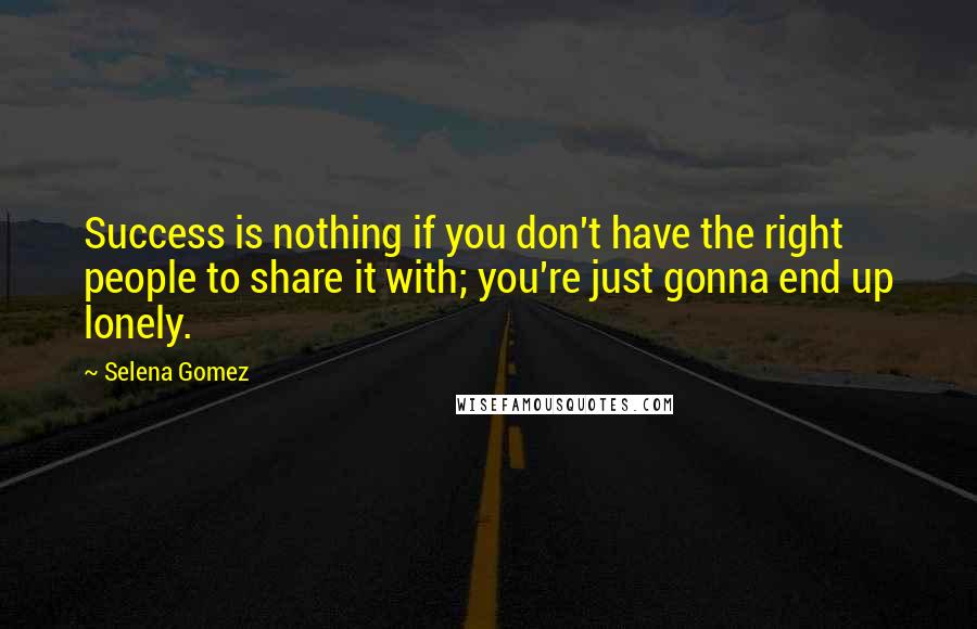 Selena Gomez Quotes: Success is nothing if you don't have the right people to share it with; you're just gonna end up lonely.