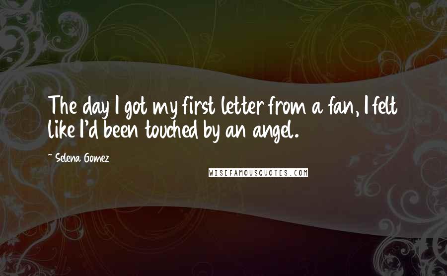 Selena Gomez Quotes: The day I got my first letter from a fan, I felt like I'd been touched by an angel.