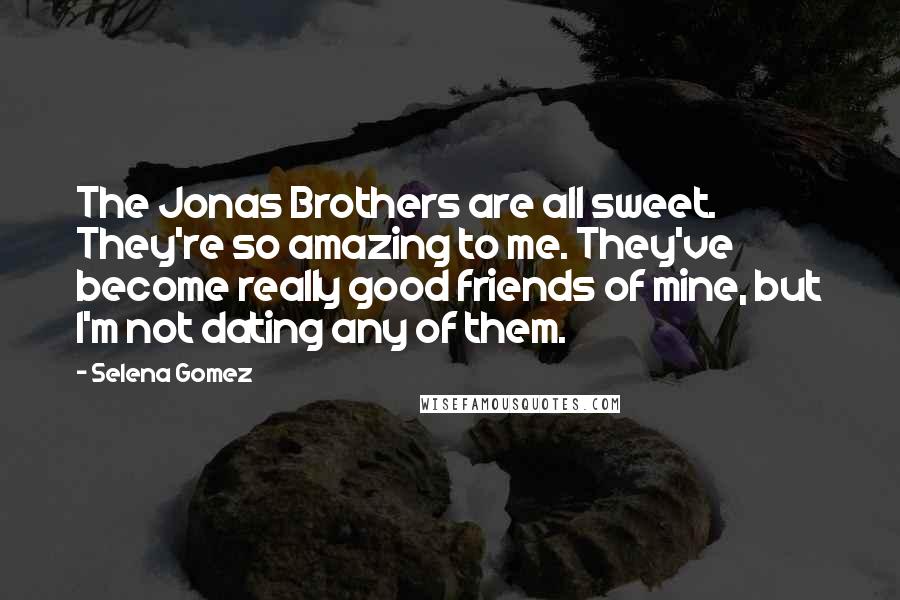 Selena Gomez Quotes: The Jonas Brothers are all sweet. They're so amazing to me. They've become really good friends of mine, but I'm not dating any of them.
