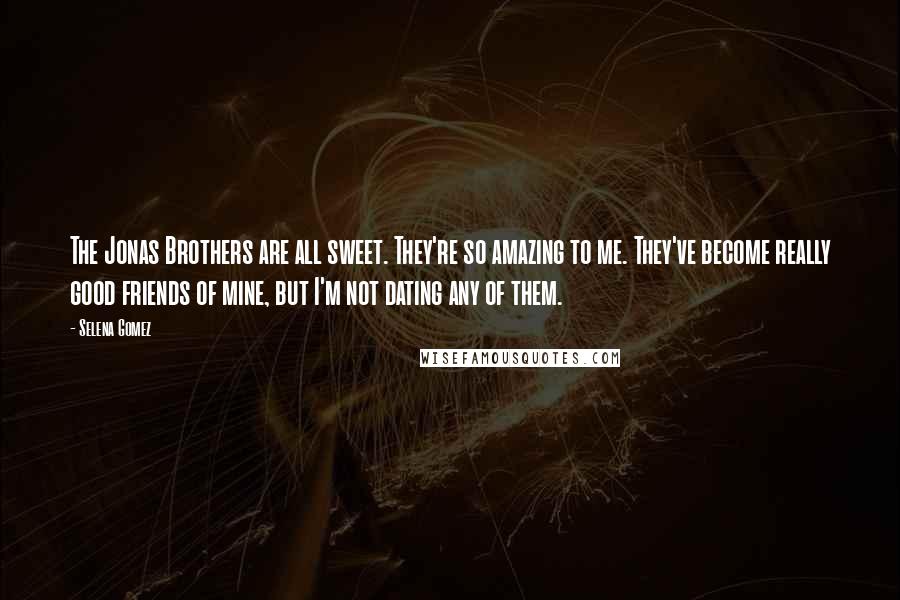Selena Gomez Quotes: The Jonas Brothers are all sweet. They're so amazing to me. They've become really good friends of mine, but I'm not dating any of them.