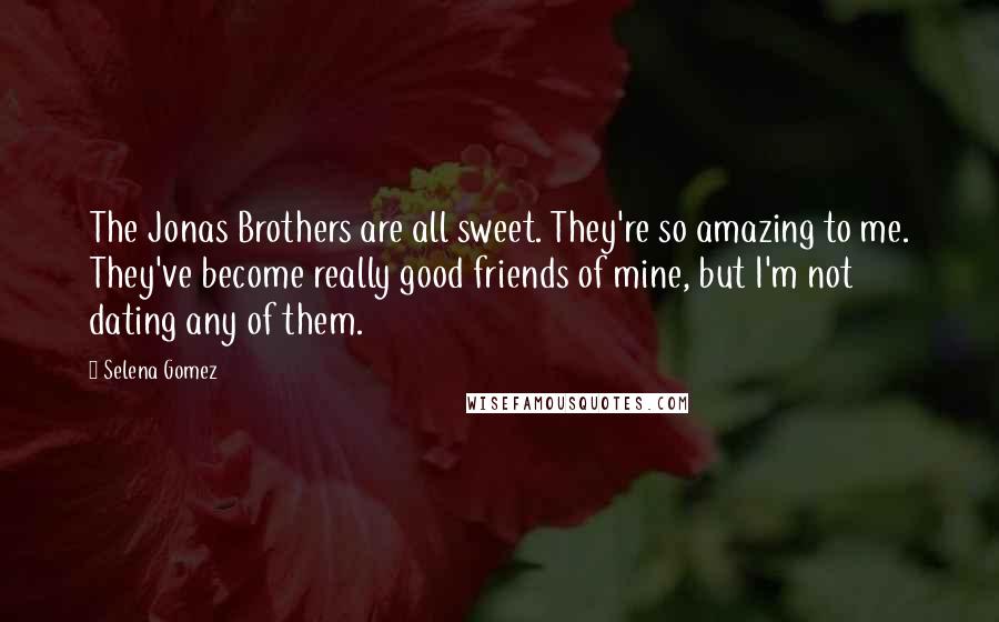 Selena Gomez Quotes: The Jonas Brothers are all sweet. They're so amazing to me. They've become really good friends of mine, but I'm not dating any of them.