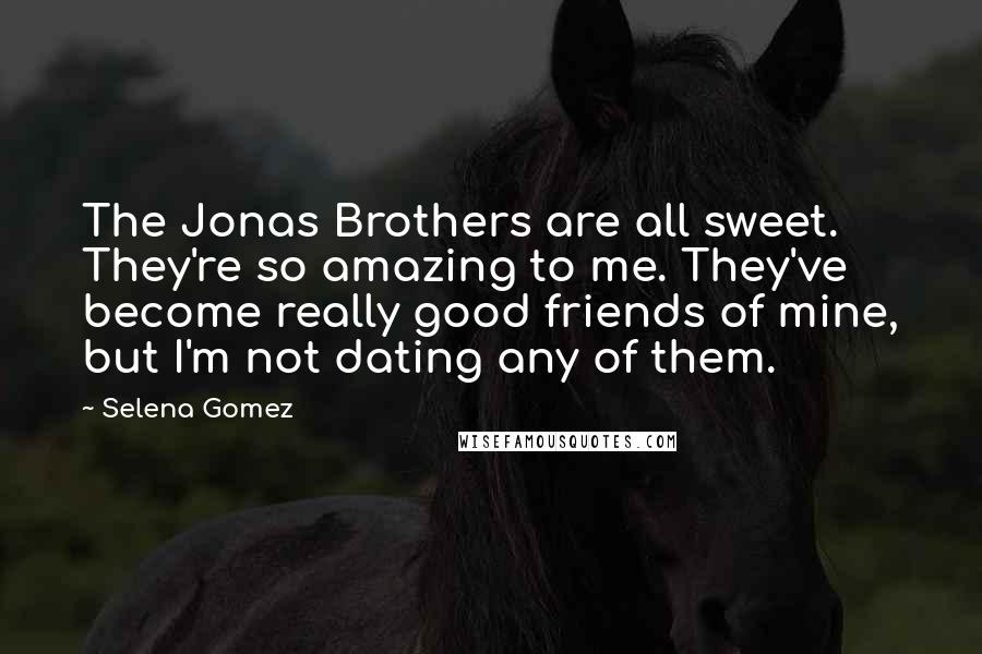 Selena Gomez Quotes: The Jonas Brothers are all sweet. They're so amazing to me. They've become really good friends of mine, but I'm not dating any of them.