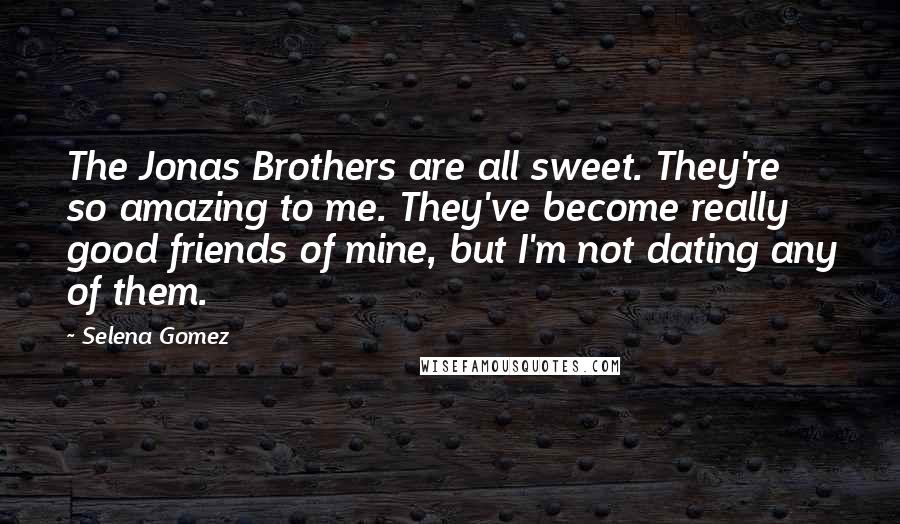 Selena Gomez Quotes: The Jonas Brothers are all sweet. They're so amazing to me. They've become really good friends of mine, but I'm not dating any of them.