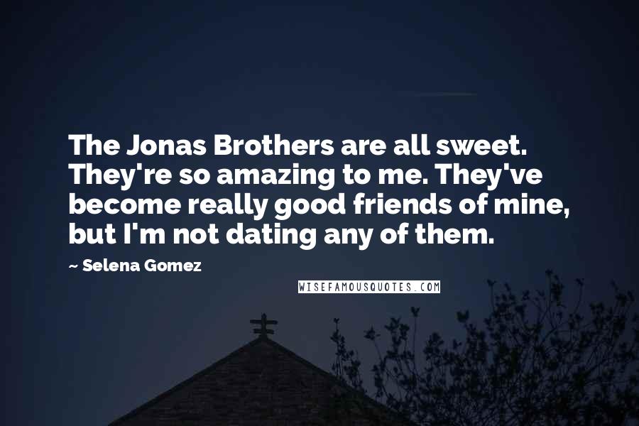 Selena Gomez Quotes: The Jonas Brothers are all sweet. They're so amazing to me. They've become really good friends of mine, but I'm not dating any of them.