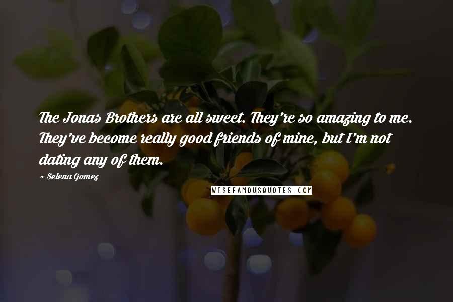 Selena Gomez Quotes: The Jonas Brothers are all sweet. They're so amazing to me. They've become really good friends of mine, but I'm not dating any of them.