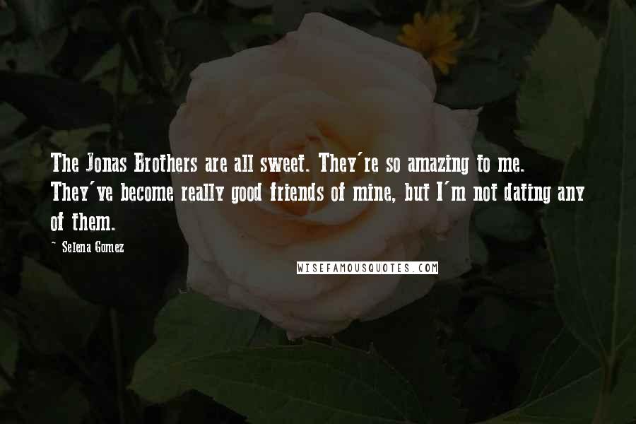 Selena Gomez Quotes: The Jonas Brothers are all sweet. They're so amazing to me. They've become really good friends of mine, but I'm not dating any of them.