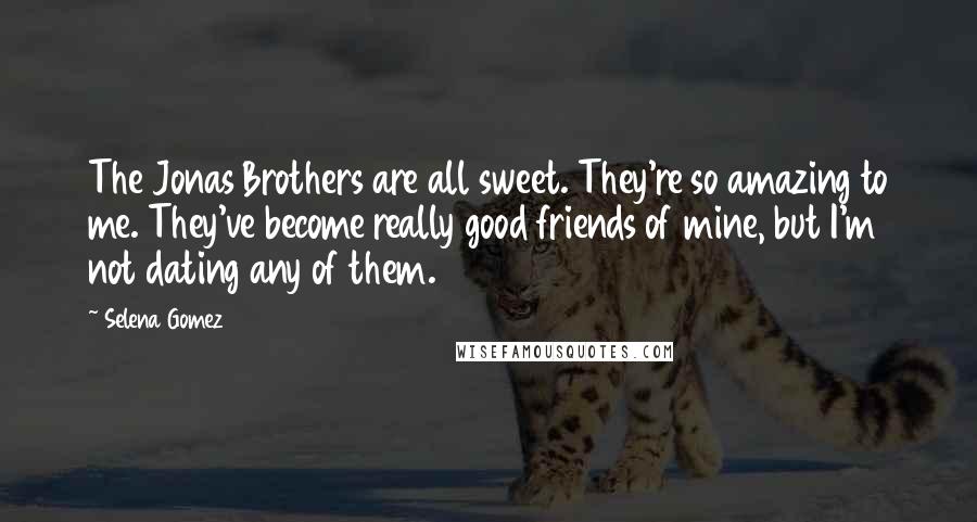 Selena Gomez Quotes: The Jonas Brothers are all sweet. They're so amazing to me. They've become really good friends of mine, but I'm not dating any of them.