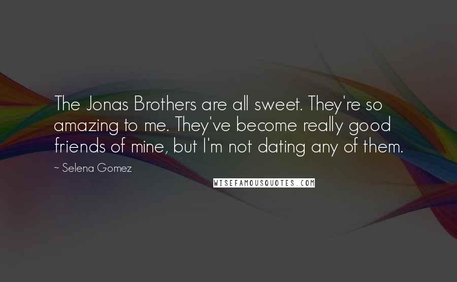 Selena Gomez Quotes: The Jonas Brothers are all sweet. They're so amazing to me. They've become really good friends of mine, but I'm not dating any of them.