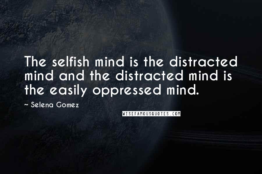 Selena Gomez Quotes: The selfish mind is the distracted mind and the distracted mind is the easily oppressed mind.
