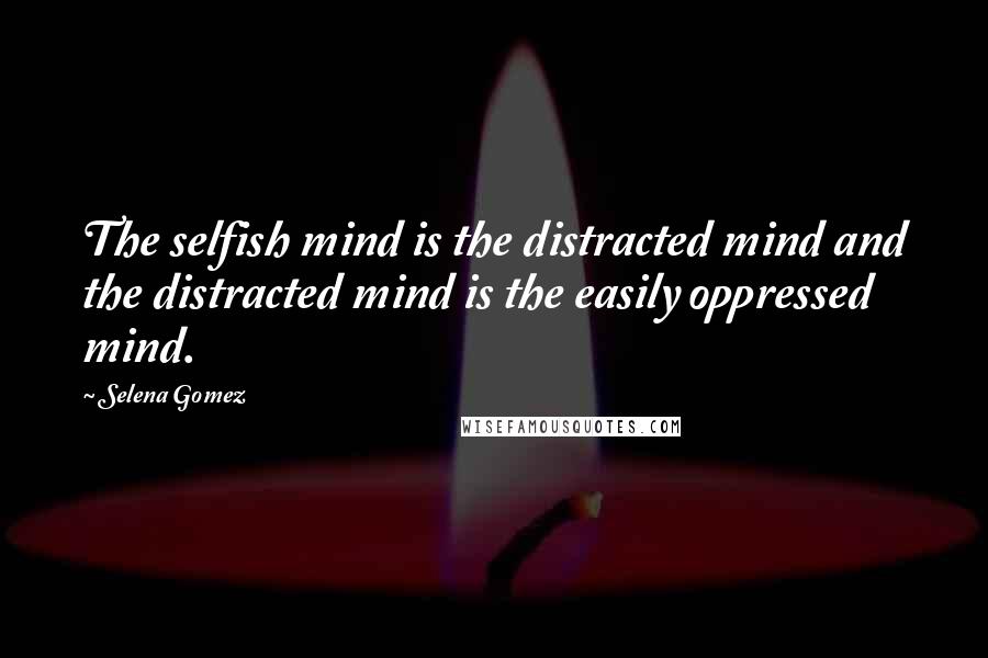 Selena Gomez Quotes: The selfish mind is the distracted mind and the distracted mind is the easily oppressed mind.
