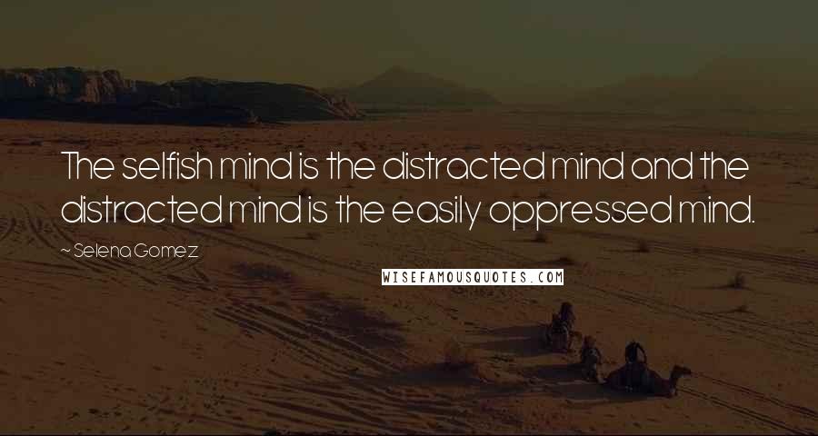 Selena Gomez Quotes: The selfish mind is the distracted mind and the distracted mind is the easily oppressed mind.