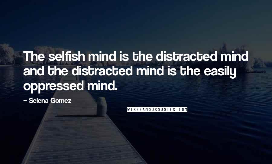 Selena Gomez Quotes: The selfish mind is the distracted mind and the distracted mind is the easily oppressed mind.
