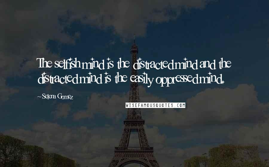 Selena Gomez Quotes: The selfish mind is the distracted mind and the distracted mind is the easily oppressed mind.