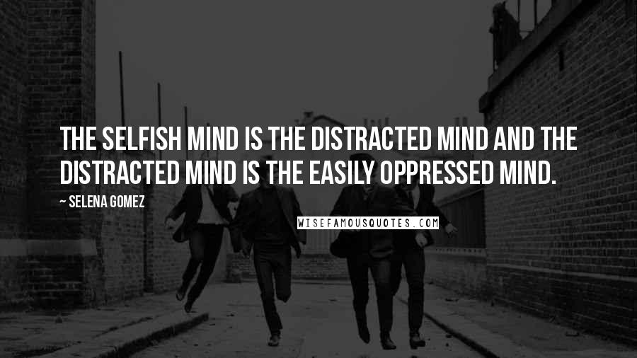 Selena Gomez Quotes: The selfish mind is the distracted mind and the distracted mind is the easily oppressed mind.
