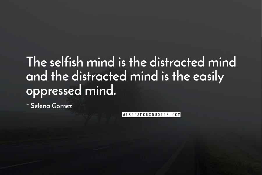 Selena Gomez Quotes: The selfish mind is the distracted mind and the distracted mind is the easily oppressed mind.