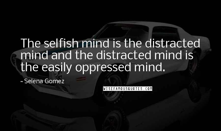 Selena Gomez Quotes: The selfish mind is the distracted mind and the distracted mind is the easily oppressed mind.