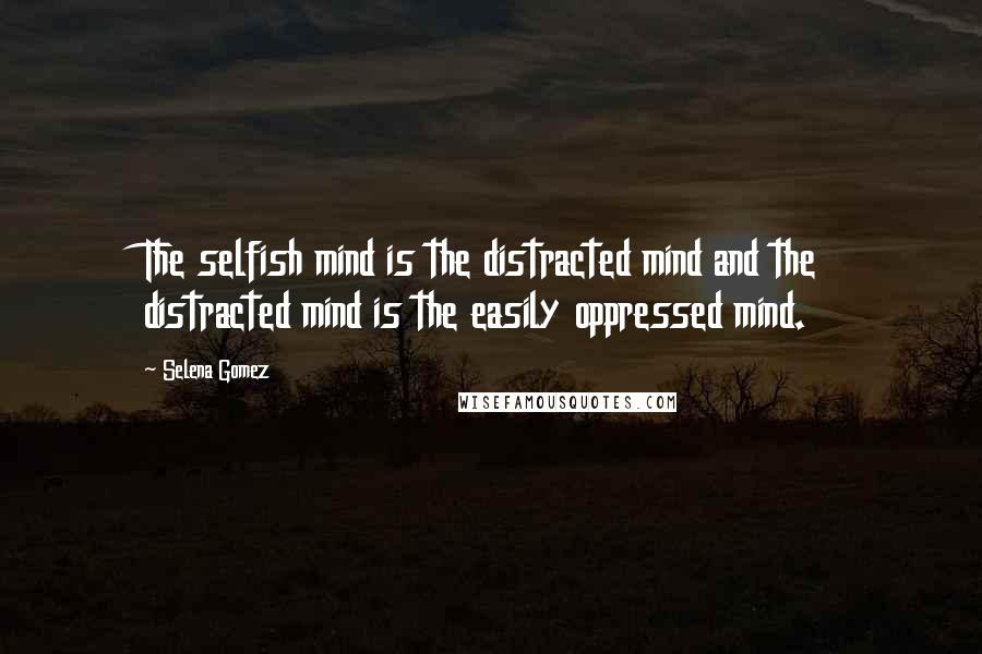 Selena Gomez Quotes: The selfish mind is the distracted mind and the distracted mind is the easily oppressed mind.