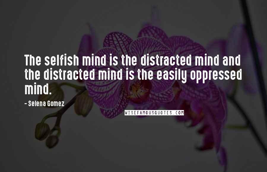 Selena Gomez Quotes: The selfish mind is the distracted mind and the distracted mind is the easily oppressed mind.