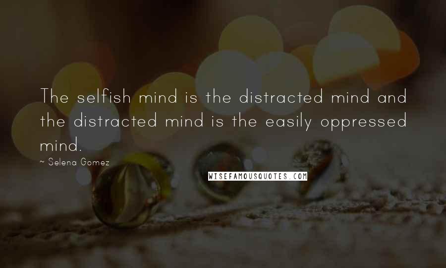 Selena Gomez Quotes: The selfish mind is the distracted mind and the distracted mind is the easily oppressed mind.