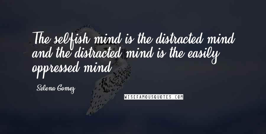 Selena Gomez Quotes: The selfish mind is the distracted mind and the distracted mind is the easily oppressed mind.