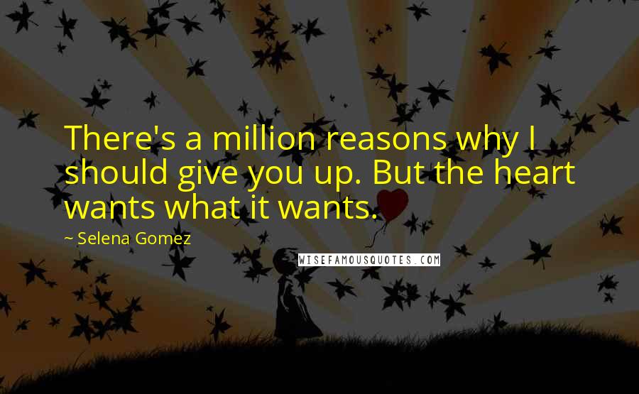 Selena Gomez Quotes: There's a million reasons why I should give you up. But the heart wants what it wants.