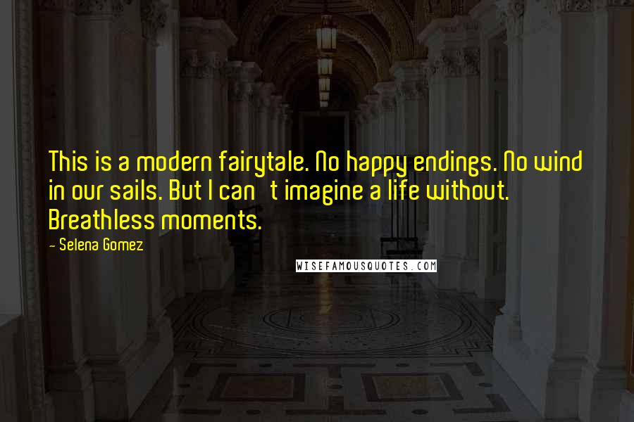 Selena Gomez Quotes: This is a modern fairytale. No happy endings. No wind in our sails. But I can't imagine a life without. Breathless moments.