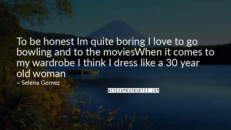 Selena Gomez Quotes: To be honest Im quite boring I love to go bowling and to the moviesWhen it comes to my wardrobe I think I dress like a 30 year old woman