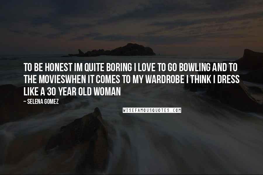 Selena Gomez Quotes: To be honest Im quite boring I love to go bowling and to the moviesWhen it comes to my wardrobe I think I dress like a 30 year old woman