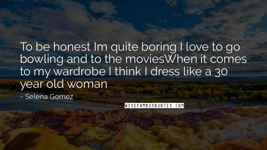 Selena Gomez Quotes: To be honest Im quite boring I love to go bowling and to the moviesWhen it comes to my wardrobe I think I dress like a 30 year old woman