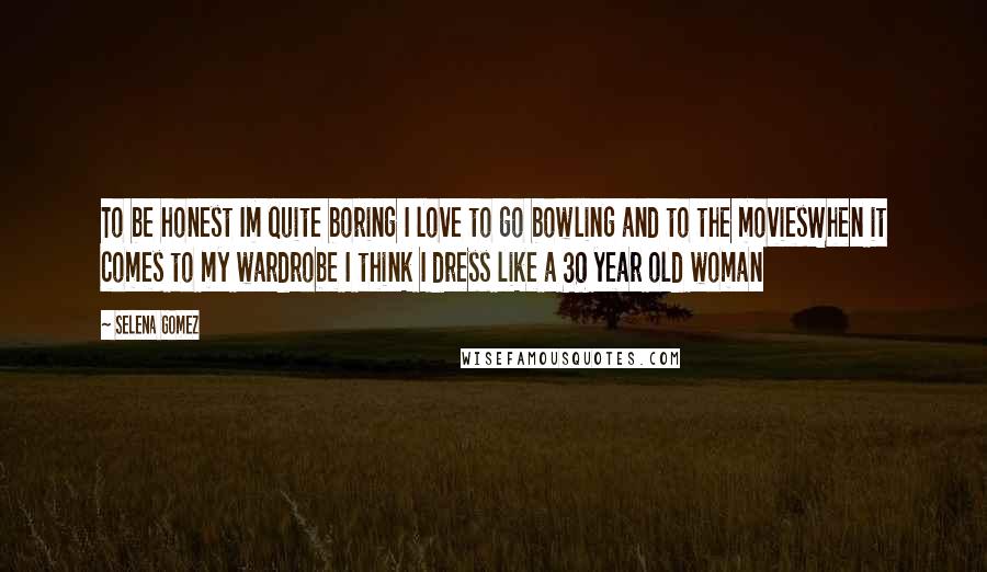 Selena Gomez Quotes: To be honest Im quite boring I love to go bowling and to the moviesWhen it comes to my wardrobe I think I dress like a 30 year old woman