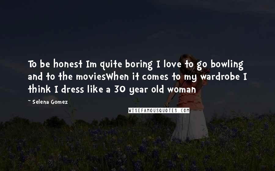 Selena Gomez Quotes: To be honest Im quite boring I love to go bowling and to the moviesWhen it comes to my wardrobe I think I dress like a 30 year old woman