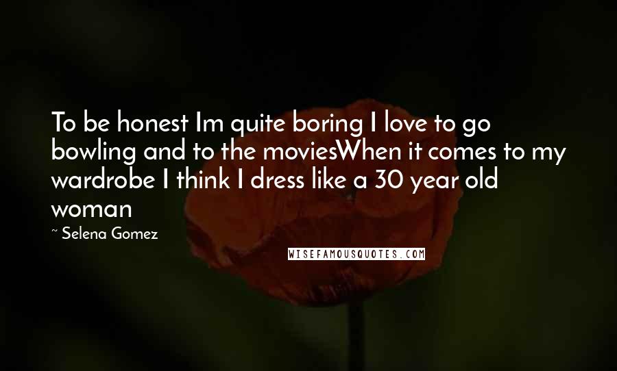 Selena Gomez Quotes: To be honest Im quite boring I love to go bowling and to the moviesWhen it comes to my wardrobe I think I dress like a 30 year old woman