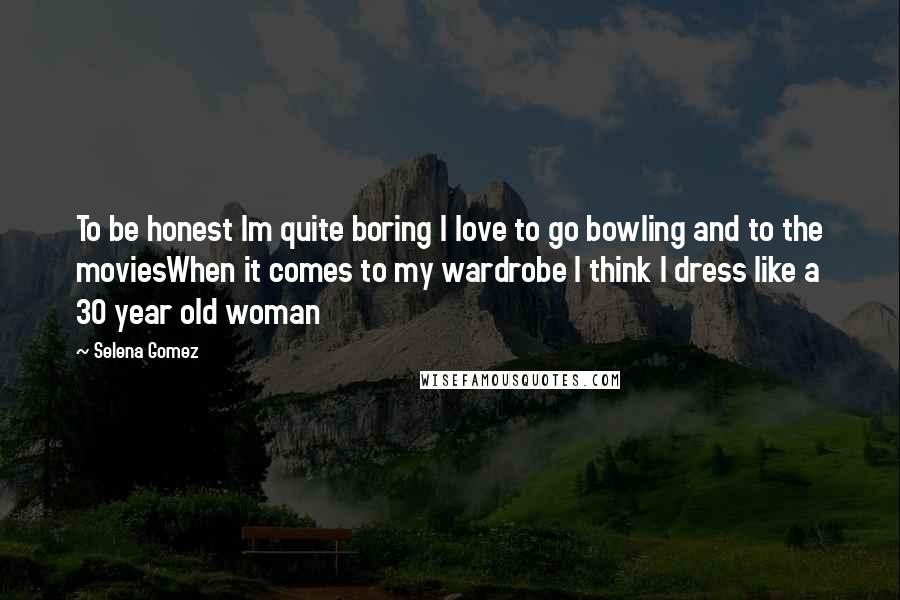 Selena Gomez Quotes: To be honest Im quite boring I love to go bowling and to the moviesWhen it comes to my wardrobe I think I dress like a 30 year old woman